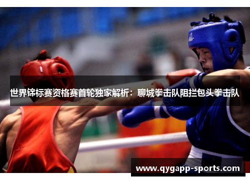 世界锦标赛资格赛首轮独家解析：聊城拳击队阻拦包头拳击队